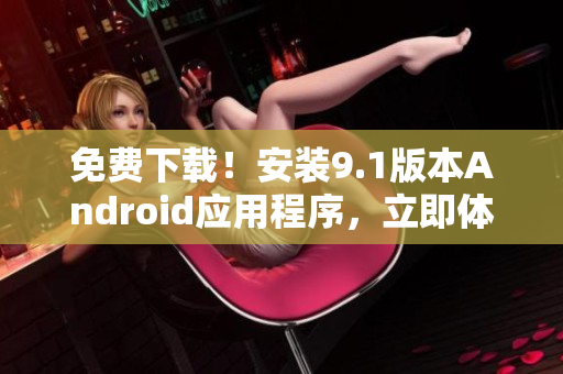 免费下载！安装9.1版本Android应用程序，立即体验！