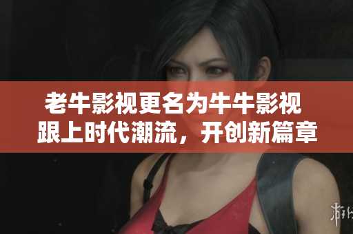 老牛影视更名为牛牛影视 跟上时代潮流，开创新篇章