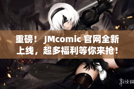 重磅！ JMcomic 官网全新上线，超多福利等你来抢！