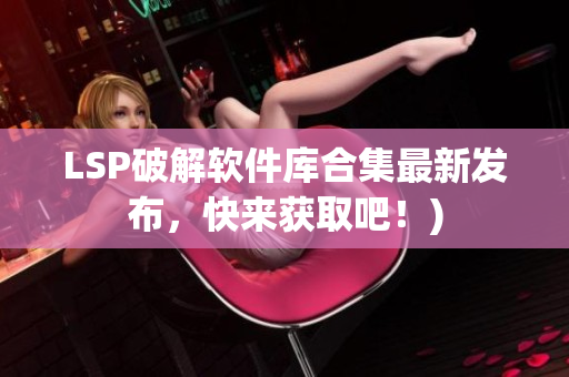LSP破解软件库合集最新发布，快来获取吧！)