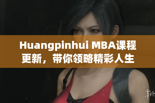 Huangpinhui MBA课程更新，带你领略精彩人生