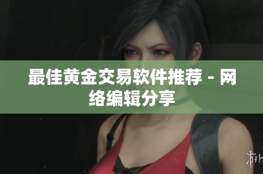最佳黄金交易软件推荐 - 网络编辑分享