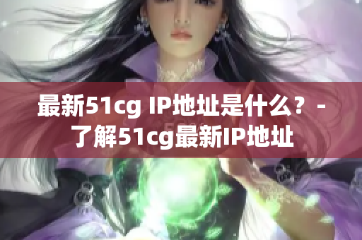 最新51cg IP地址是什么？-了解51cg最新IP地址