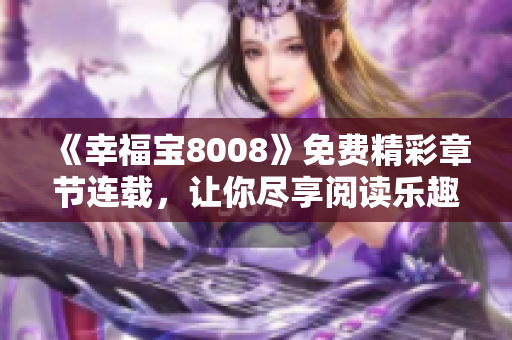 《幸福宝8008》免费精彩章节连载，让你尽享阅读乐趣！