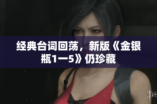 经典台词回荡，新版《金银瓶1一5》仍珍藏