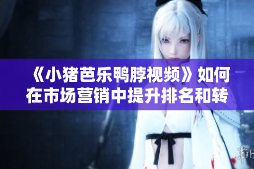 《小猪芭乐鸭脖视频》如何在市场营销中提升排名和转化率？