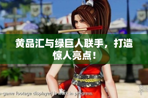 黄品汇与绿巨人联手，打造惊人亮点！