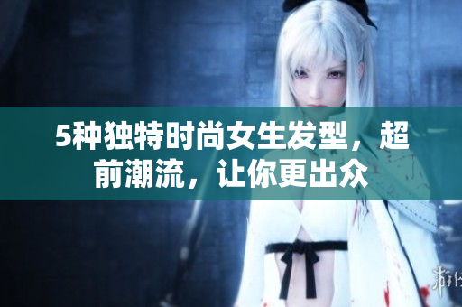 5种独特时尚女生发型，超前潮流，让你更出众