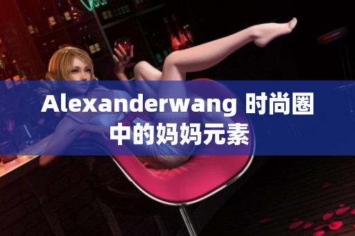 Alexanderwang 时尚圈中的妈妈元素