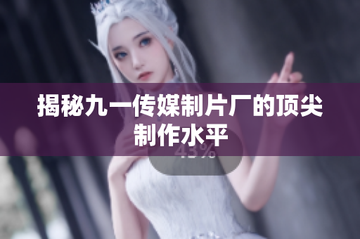 揭秘九一传媒制片厂的顶尖制作水平