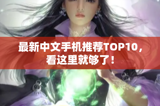 最新中文手机推荐TOP10，看这里就够了！