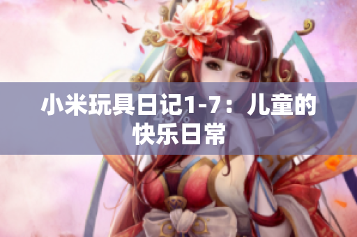 小米玩具日记1-7：儿童的快乐日常