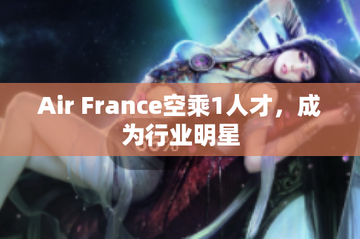 Air France空乘1人才，成为行业明星