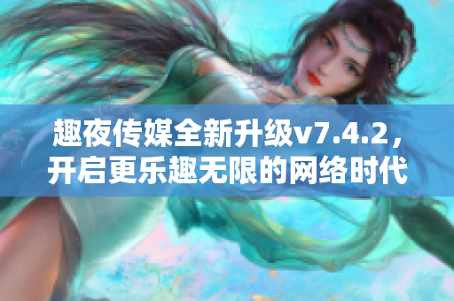 趣夜传媒全新升级v7.4.2，开启更乐趣无限的网络时代