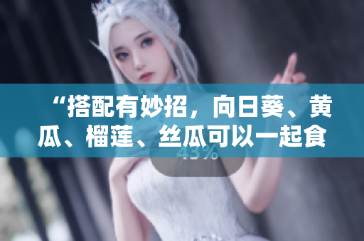 “搭配有妙招，向日葵、黄瓜、榴莲、丝瓜可以一起食用”