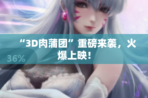 “3D肉蒲团”重磅来袭，火爆上映！