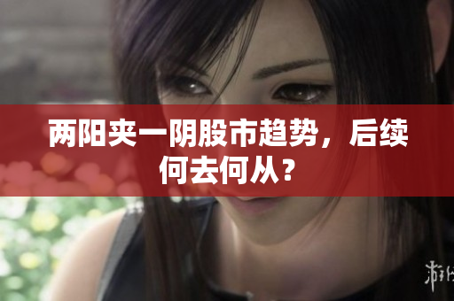 两阳夹一阴股市趋势，后续何去何从？