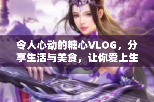 令人心动的糖心VLOG，分享生活与美食，让你爱上生活！