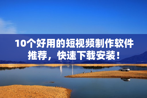 10个好用的短视频制作软件推荐，快速下载安装！