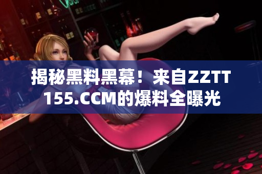揭秘黑料黑幕！来自ZZTT155.CCM的爆料全曝光