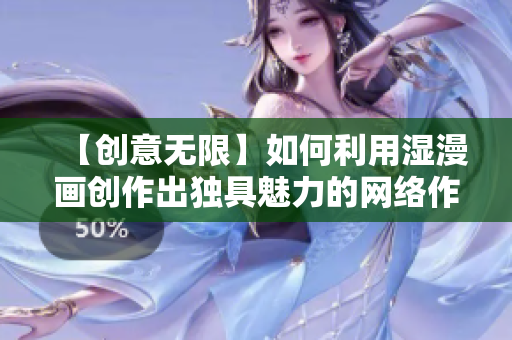 【创意无限】如何利用湿漫画创作出独具魅力的网络作品
