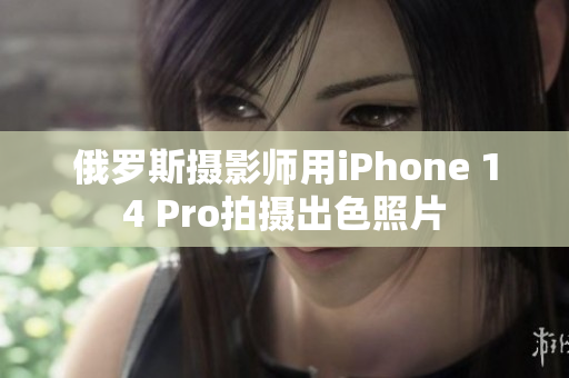 俄罗斯摄影师用iPhone 14 Pro拍摄出色照片