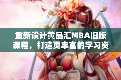 重新设计黄品汇MBA旧版课程，打造更丰富的学习资料