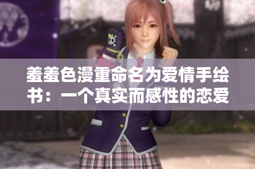 羞羞色漫重命名为爱情手绘书：一个真实而感性的恋爱故事