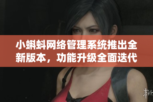 小蝌蚪网络管理系统推出全新版本，功能升级全面迭代！