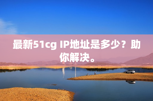 最新51cg IP地址是多少？助你解决。