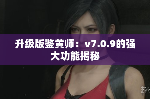 升级版鉴黄师：v7.0.9的强大功能揭秘