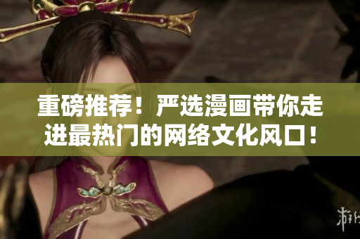 重磅推荐！严选漫画带你走进最热门的网络文化风口！