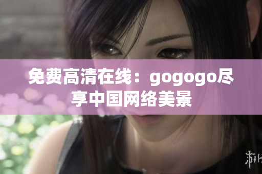 免费高清在线：gogogo尽享中国网络美景