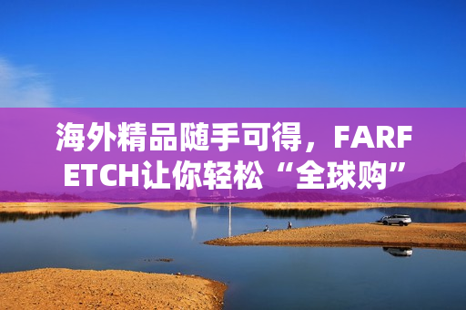 海外精品随手可得，FARFETCH让你轻松“全球购”