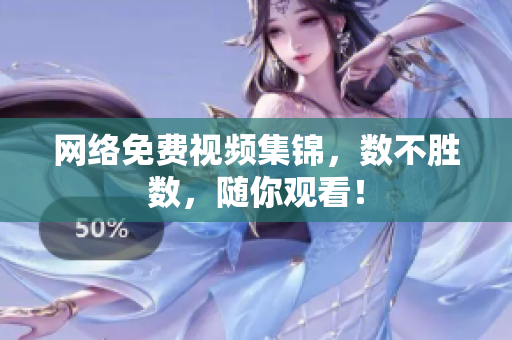 网络免费视频集锦，数不胜数，随你观看！