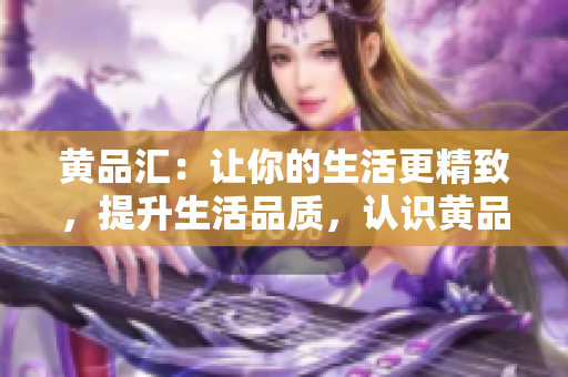 黄品汇：让你的生活更精致，提升生活品质，认识黄品汇