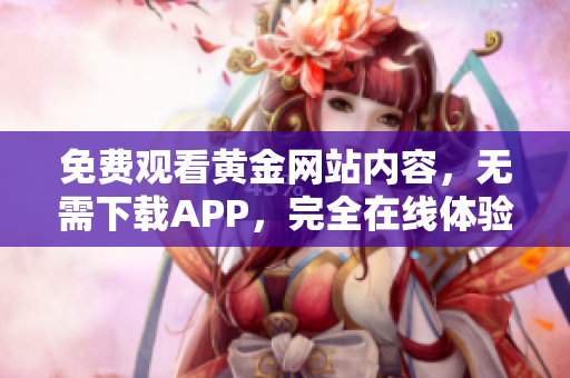 免费观看黄金网站内容，无需下载APP，完全在线体验