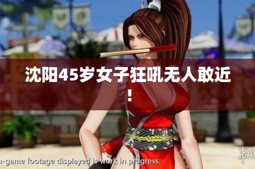 沈阳45岁女子狂吼无人敢近！