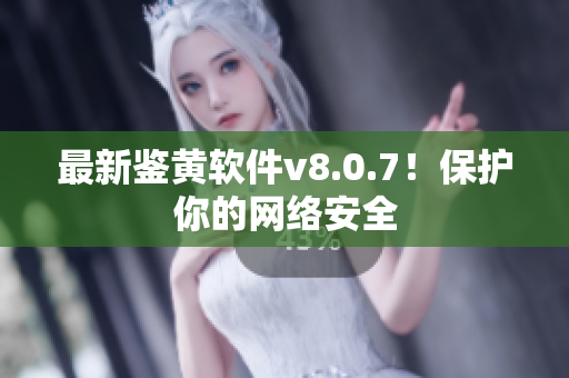 最新鉴黄软件v8.0.7！保护你的网络安全