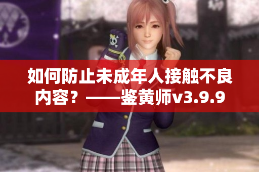 如何防止未成年人接触不良内容？——鉴黄师v3.9.9