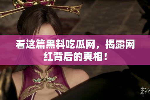 看这篇黑料吃瓜网，揭露网红背后的真相！