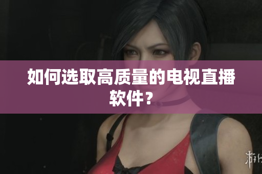 如何选取高质量的电视直播软件？