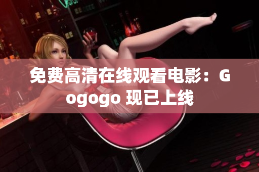 免费高清在线观看电影：Gogogo 现已上线