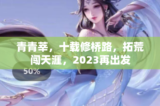 青青莘，十载修桥路，拓荒闯天涯，2023再出发