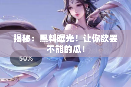 揭秘：黑料曝光！让你欲罢不能的瓜！