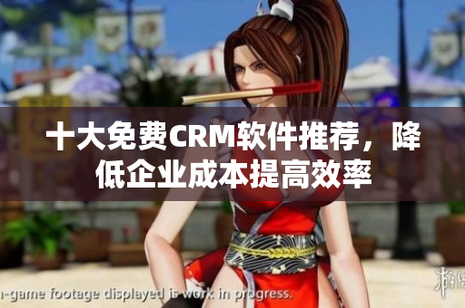 十大免费CRM软件推荐，降低企业成本提高效率