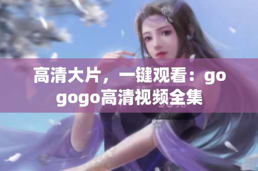 高清大片，一键观看：gogogo高清视频全集
