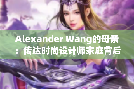 Alexander Wang的母亲：传达时尚设计师家庭背后的故事