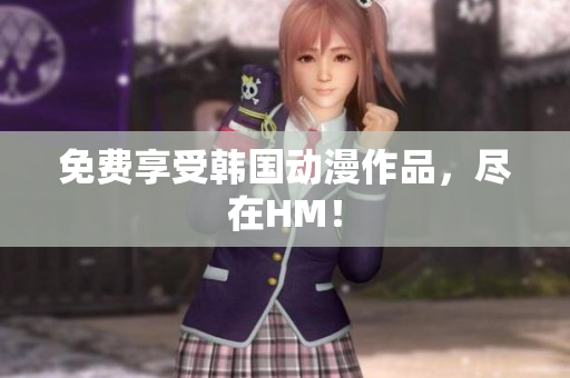 免费享受韩国动漫作品，尽在HM！