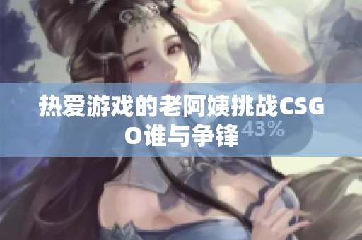热爱游戏的老阿姨挑战CSGO谁与争锋